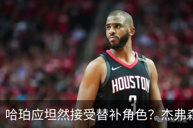 哈珀应坦然接受替补角色？杰弗森：哈登唯一打进总决赛时是第六人