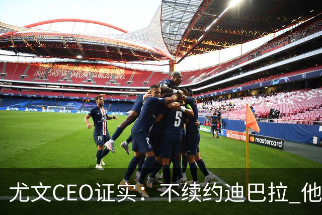 尤文CEO证实：不续约迪巴拉 他不再是球队的核心