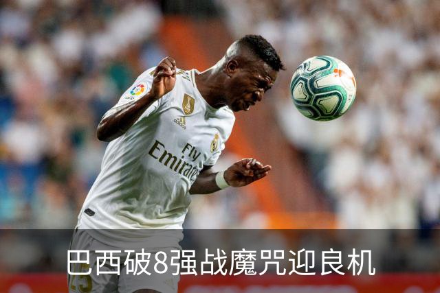 巴西破8强战魔咒迎良机?格子军团难复刻加时奇迹